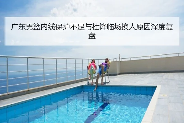 广东男篮内线保护不足与杜锋临场换人原因深度复盘