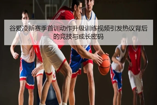 谷爱凌新赛季首训动作升级训练视频引发热议背后的竞技与成长密码