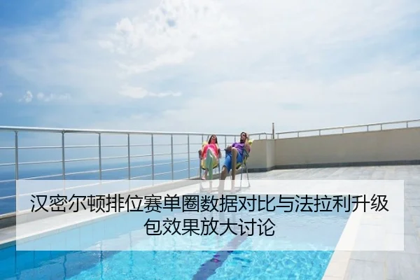 汉密尔顿排位赛单圈数据对比与法拉利升级包效果放大讨论