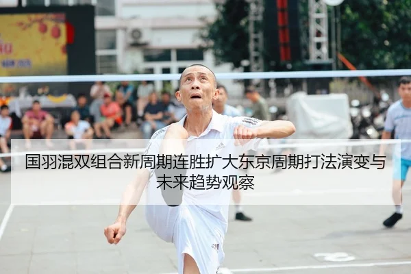 国羽混双组合新周期连胜扩大东京周期打法演变与未来趋势观察